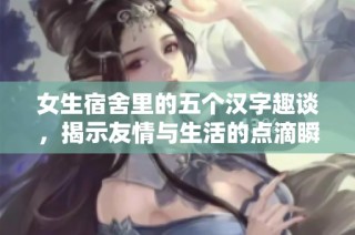 女生宿舍里的五个汉字趣谈，揭示友情与生活的点滴瞬间