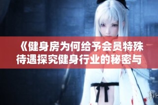 《健身房为何给予会员特殊待遇探究健身行业的秘密与常见现象》