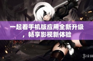 一起看手机版应用全新升级，畅享影视新体验