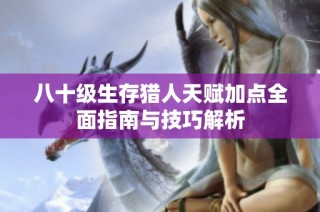 八十级生存猎人天赋加点全面指南与技巧解析