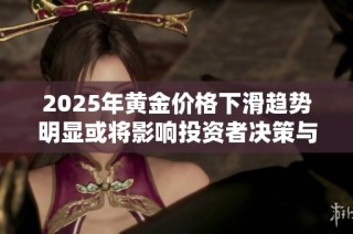 2025年黄金价格下滑趋势明显或将影响投资者决策与市场走势