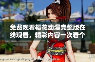 免费观看樱花动漫完整版在线观看，精彩内容一次看个够