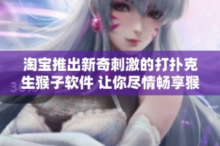 淘宝推出新奇刺激的打扑克生猴子软件 让你尽情畅享猴年疯狂游戏体验