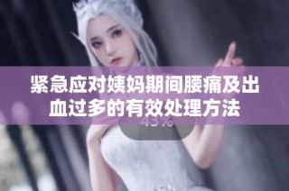 紧急应对姨妈期间腰痛及出血过多的有效处理方法