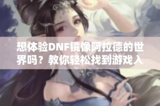 想体验DNF镜像阿拉德的世界吗？教你轻松找到游戏入口并迅速进入体验！