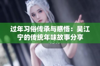 过年习俗传承与感悟：吴江宁的传统年味故事分享