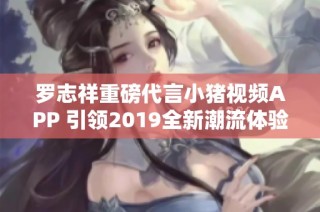罗志祥重磅代言小猪视频APP 引领2019全新潮流体验
