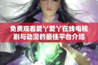 免费观看爱丫爱丫在线电视剧与动漫的最佳平台介绍
