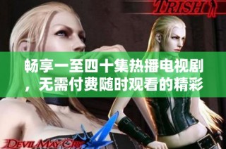畅享一至四十集热播电视剧，无需付费随时观看的精彩内容