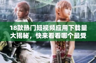 18款热门短视频应用下载量大揭秘，快来看看哪个最受欢迎