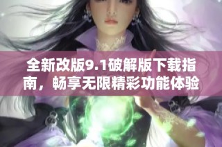 全新改版9.1破解版下载指南，畅享无限精彩功能体验