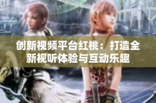 创新视频平台红桃：打造全新视听体验与互动乐趣