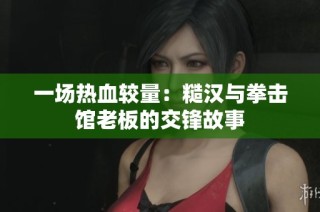 一场热血较量：糙汉与拳击馆老板的交锋故事