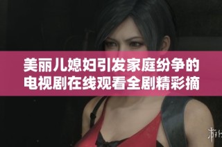 美丽儿媳妇引发家庭纷争的电视剧在线观看全剧精彩摘要