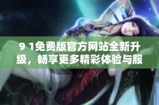 9 1免费版官方网站全新升级，畅享更多精彩体验与服务！