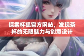 探索杯狐官方网站，发现茶杯的无限魅力与创意设计