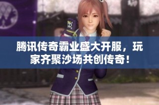 腾讯传奇霸业盛大开服，玩家齐聚沙场共创传奇！
