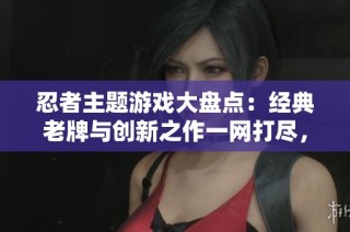 忍者主题游戏大盘点：经典老牌与创新之作一网打尽，带你畅游忍者世界