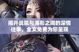 揭开战胤与海彤之间的深情往事，全文免费为您呈现