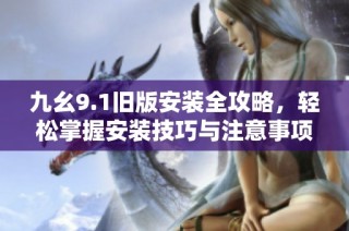 九幺9.1旧版安装全攻略，轻松掌握安装技巧与注意事项