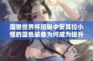 魔兽世界怀旧服中安其拉小怪的蓝色装备为何成为提升伤害的秘密武器