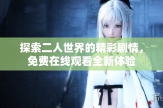 探索二人世界的精彩剧情，免费在线观看全新体验