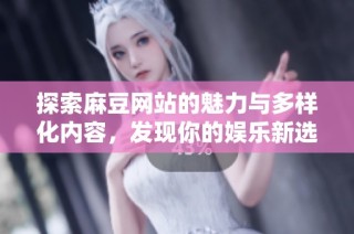 探索麻豆网站的魅力与多样化内容，发现你的娱乐新选择
