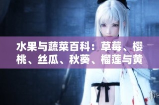 水果与蔬菜百科：草莓、樱桃、丝瓜、秋葵、榴莲与黄瓜的全面介绍