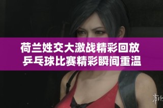 荷兰姓交大激战精彩回放 乒乓球比赛精彩瞬间重温