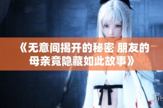 《无意间揭开的秘密 朋友的母亲竟隐藏如此故事》