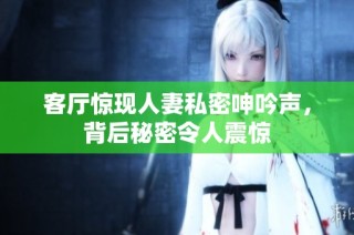 客厅惊现人妻私密呻吟声，背后秘密令人震惊