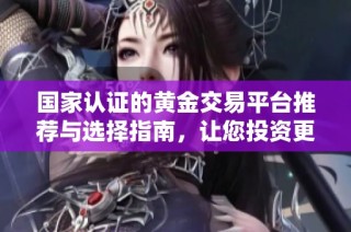 国家认证的黄金交易平台推荐与选择指南，让您投资更安心