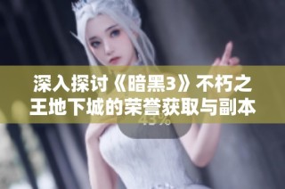 深入探讨《暗黑3》不朽之王地下城的荣誉获取与副本全面攻略解析