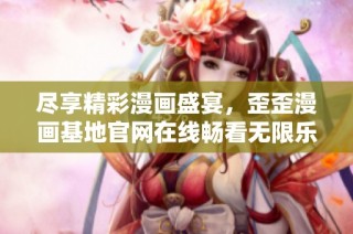 尽享精彩漫画盛宴，歪歪漫画基地官网在线畅看无限乐趣