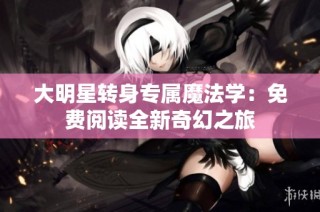 大明星转身专属魔法学：免费阅读全新奇幻之旅