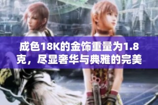 成色18K的金饰重量为1.8克，尽显奢华与典雅的完美结合