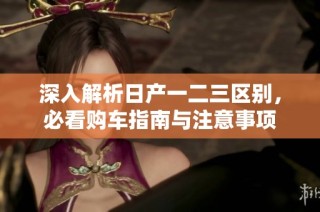 深入解析日产一二三区别，必看购车指南与注意事项