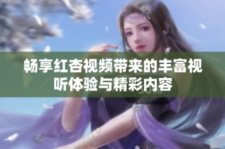 畅享红杏视频带来的丰富视听体验与精彩内容