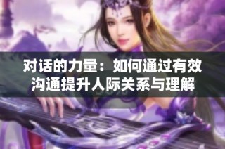对话的力量：如何通过有效沟通提升人际关系与理解