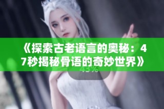 《探索古老语言的奥秘：47秒揭秘骨语的奇妙世界》