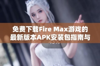 免费下载Fire Max游戏的最新版本APK安装包指南与注意事项