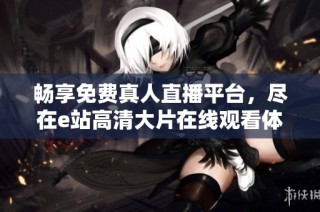 畅享免费真人直播平台，尽在e站高清大片在线观看体验