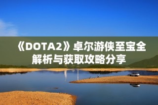 《DOTA2》卓尔游侠至宝全解析与获取攻略分享