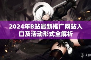 2024年B站最新推广网站入口及活动形式全解析
