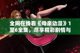 全网在线看《母亲动漫》1至6全集，尽享精彩剧情与感人故事