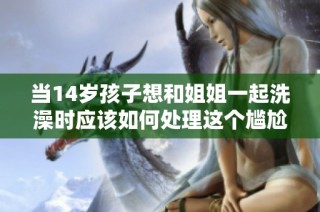 当14岁孩子想和姐姐一起洗澡时应该如何处理这个尴尬问题