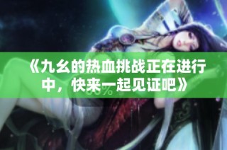 《九幺的热血挑战正在进行中，快来一起见证吧》