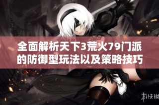 全面解析天下3荒火79门派的防御型玩法以及策略技巧详解
