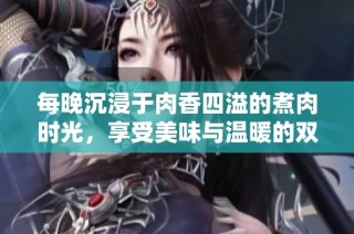 每晚沉浸于肉香四溢的煮肉时光，享受美味与温暖的双重体验