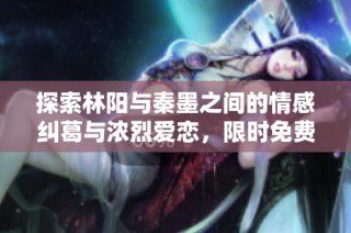 探索林阳与秦墨之间的情感纠葛与浓烈爱恋，限时免费阅读！